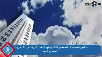 طقس السبت 2 أغسطس 2025 يتغير فجأة.. تعرف على التحذيرات الضرورية اليوم